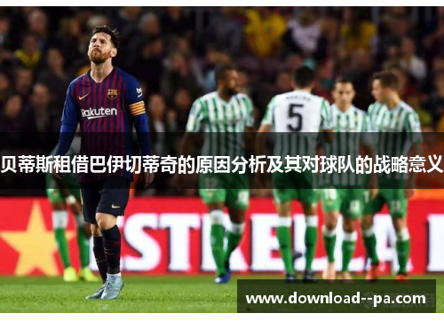 贝蒂斯租借巴伊切蒂奇的原因分析及其对球队的战略意义 贝蒂斯租借巴伊切蒂奇的原因分析及其对球队的战略意义