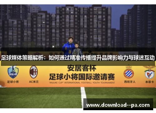 足球媒体策略解析：如何通过精准传播提升品牌影响力与球迷互动