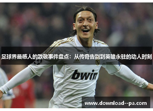 足球界最感人的致敬事件盘点:从传奇告别到英雄永驻的动人时刻 足球界最感人的致敬事件盘点:从传奇告别到英雄永驻的动人时刻