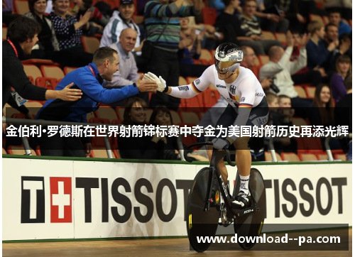 金伯利·罗德斯在世界射箭锦标赛中夺金为美国射箭历史再添光辉 金伯利·罗德斯在世界射箭锦标赛中夺金为美国射箭历史再添光辉
