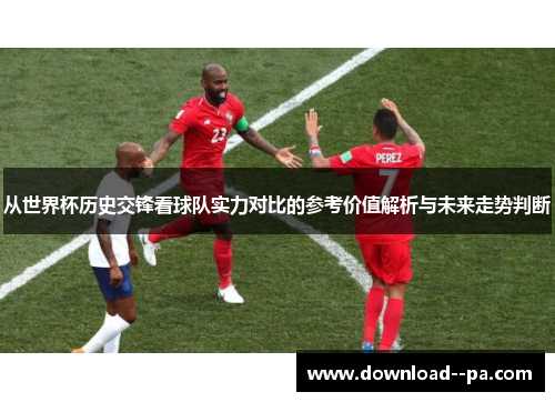 从世界杯历史交锋看球队实力对比的参考价值解析与未来走势判断
