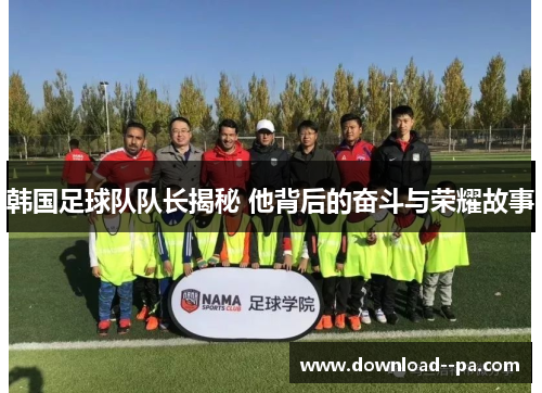 韩国足球队队长揭秘 他背后的奋斗与荣耀故事