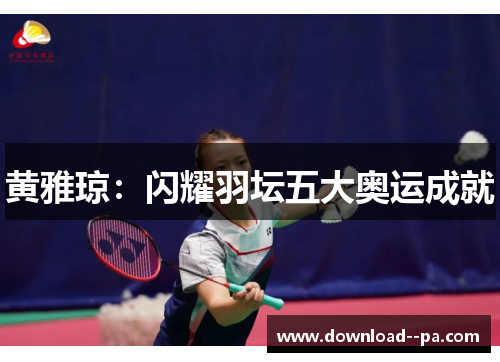 黄雅琼：闪耀羽坛五大奥运成就