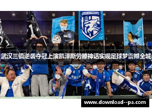 武汉三镇逆袭夺冠上演凯泽斯劳滕神话实现足球梦震撼全城