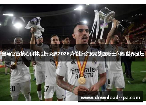 皇马官宣核心贝林厄姆荣膺2026劳伦斯奖银河战舰新王闪耀世界足坛