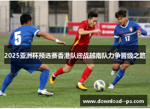 2025亚洲杯预选赛香港队迎战越南队力争晋级之路