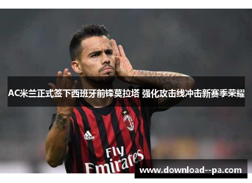 AC米兰正式签下西班牙前锋莫拉塔 强化攻击线冲击新赛季荣耀