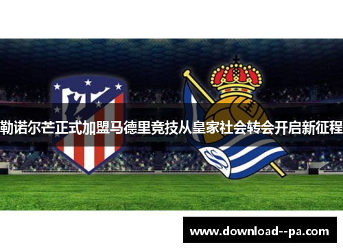 勒诺尔芒正式加盟马德里竞技从皇家社会转会开启新征程