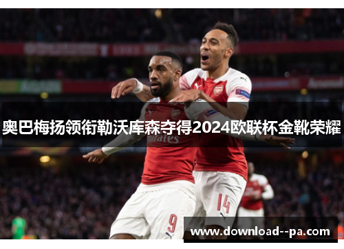 奥巴梅扬领衔勒沃库森夺得2024欧联杯金靴荣耀
