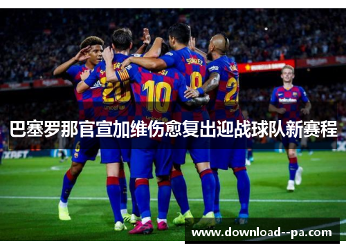 巴塞罗那官宣加维伤愈复出迎战球队新赛程