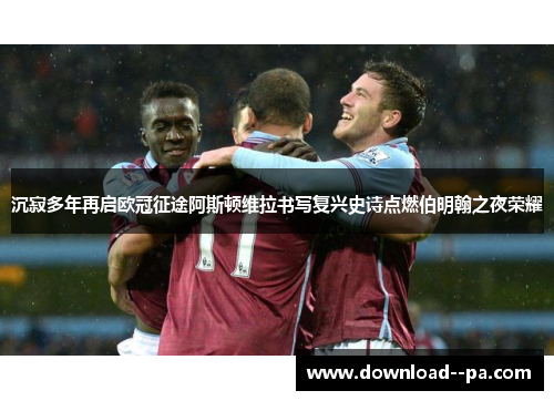 沉寂多年再启欧冠征途阿斯顿维拉书写复兴史诗点燃伯明翰之夜荣耀