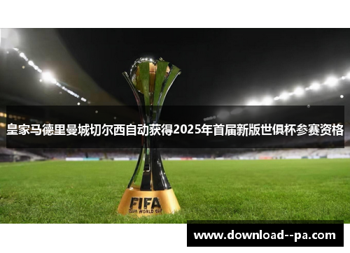 皇家马德里曼城切尔西自动获得2025年首届新版世俱杯参赛资格