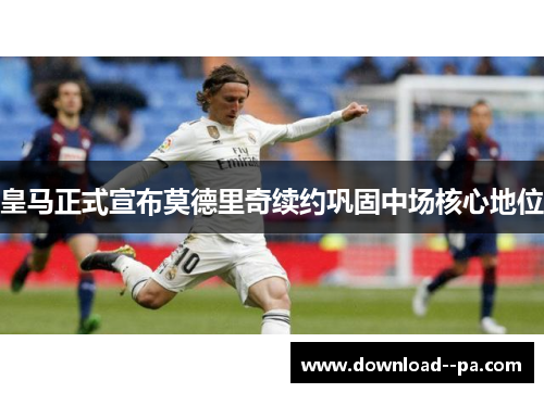 皇马正式宣布莫德里奇续约巩固中场核心地位 皇马正式宣布莫德里奇续约巩固中场核心地位