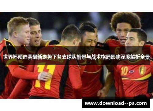 世界杯预选赛最新走势下各支球队前景与战术格局影响深度解析全景 世界杯预选赛最新走势下各支球队前景与战术格局影响深度解析全景