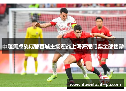 中超焦点战成都蓉城主场迎战上海海港门票全部售罄 中超焦点战成都蓉城主场迎战上海海港门票全部售罄