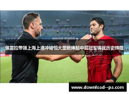 佩雷拉带领上海上港冲破恒大垄断捧起中超冠军铸就历史辉煌 佩雷拉带领上海上港冲破恒大垄断捧起中超冠军铸就历史辉煌