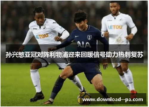 孙兴慜亚冠对阵利物浦迎来回暖信号助力热刺复苏 孙兴慜亚冠对阵利物浦迎来回暖信号助力热刺复苏